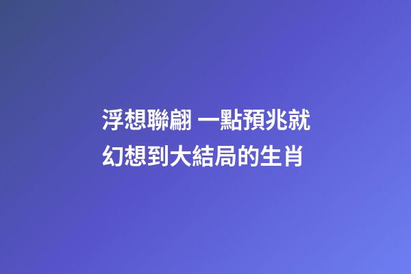 浮想聯翩 一點預兆就幻想到大結局的生肖
